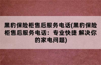 黑豹保险柜售后服务电话(黑豹保险柜售后服务电话：专业快捷 解决你的家电问题)